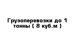 Грузоперевозки до 1 тонны ( 8 куб.м ) 